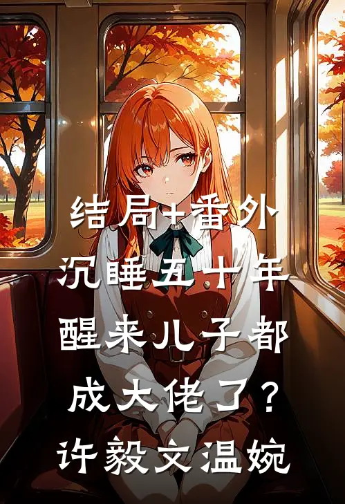 结局+番外沉睡五十年，醒来儿子都成大佬了？许毅文温婉