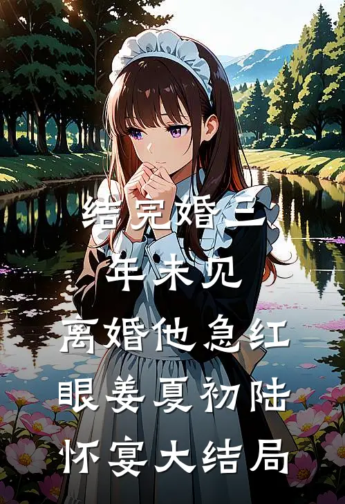 结完婚三年未见，离婚他急红眼姜夏初陆怀宴大结局