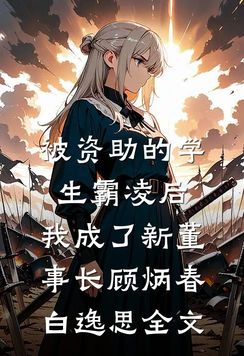 被资助的学生霸凌后，我成了新董事长顾炳春白逸思全文