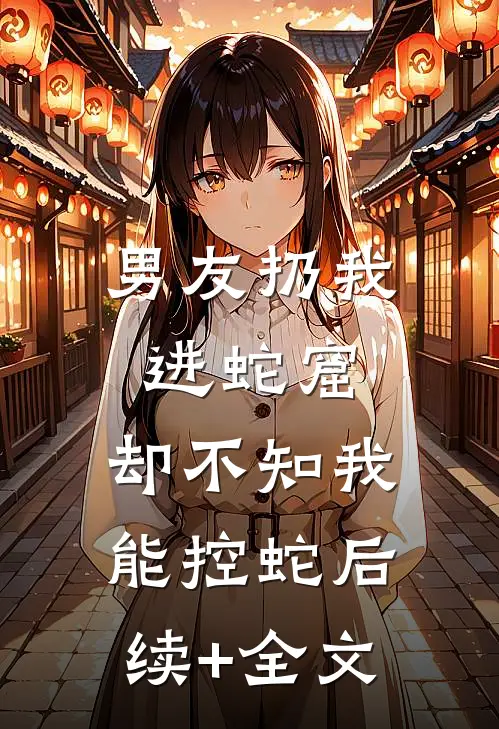 男友扔我进蛇窟，却不知我能控蛇后续+全文
