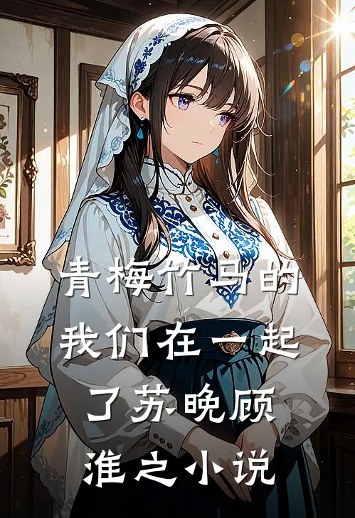 青梅竹马的我们在一起了苏晚顾淮之小说
