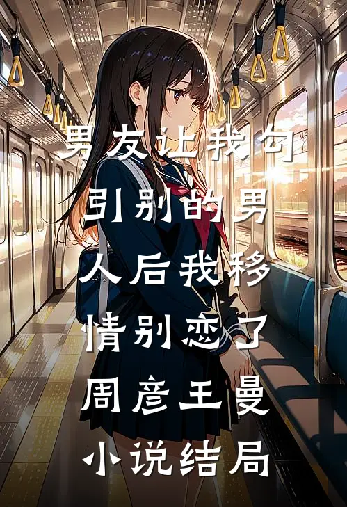 男友让我勾引别的男人后我移情别恋了周彦王曼小说结局