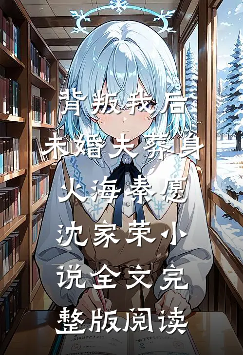《背叛我后，未婚夫葬身火海》秦愿沈家荣小说全文完整版阅读