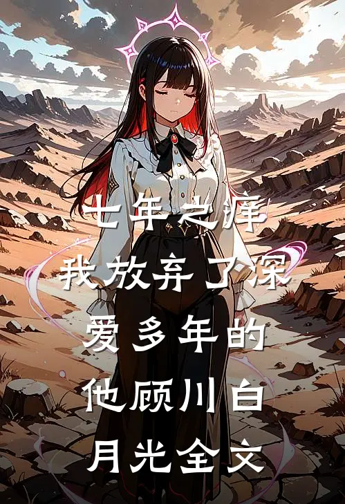 七年之痒，我放弃了深爱多年的他顾川白月光全文