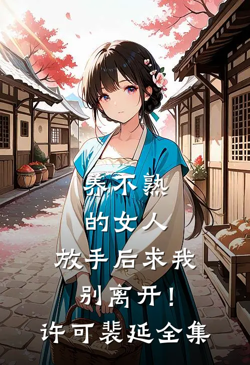 养不熟的女人，放手后求我别离开！许可裴延 全集
