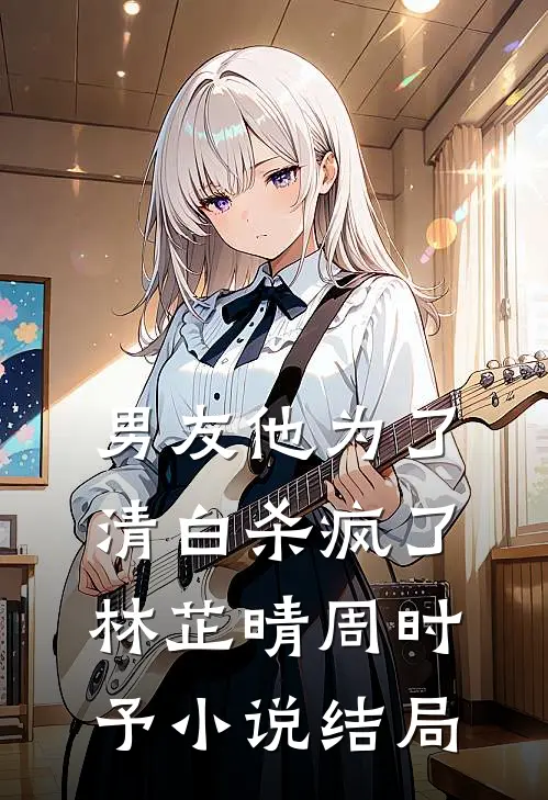 男友他为了清白杀疯了林芷晴周时予小说结局
