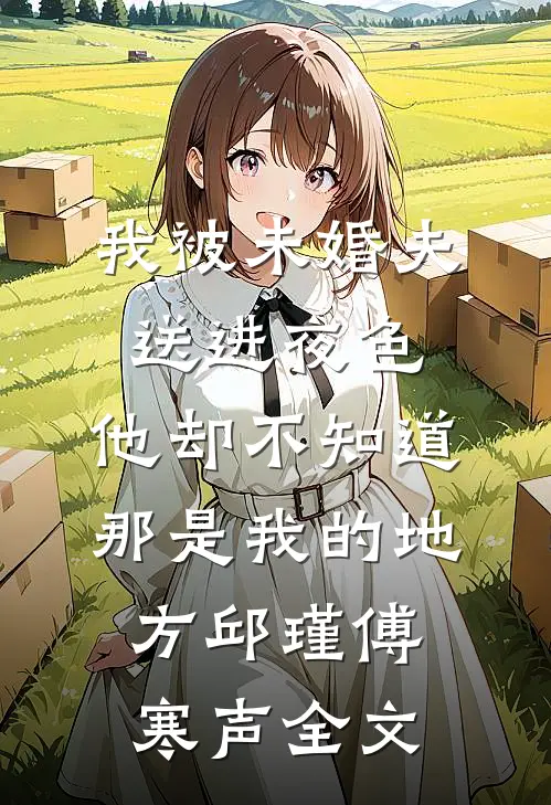 我被未婚夫送进夜色，他却不知道那是我的地方邱瑾傅寒声全文