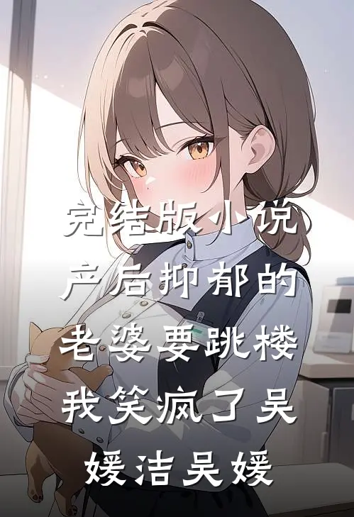 完结版小说产后抑郁的老婆要跳楼，我笑疯了吴媛洁吴媛