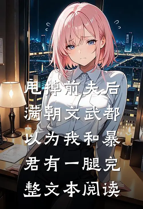 甩掉前夫后，满朝文武都以为我和暴君有一腿完整文本阅读