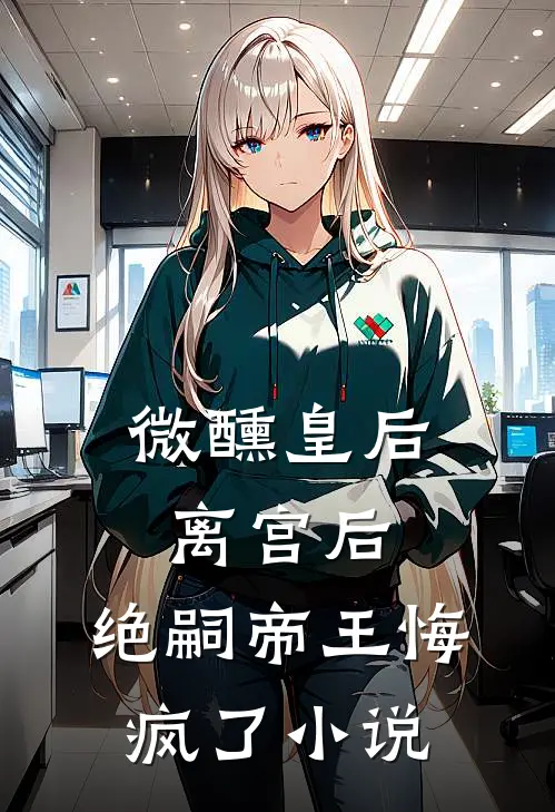 微醺皇后离宫后，绝嗣帝王悔疯了小说