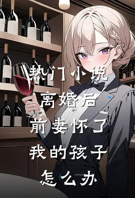 热门小说离婚后,前妻怀了我的孩子怎么办