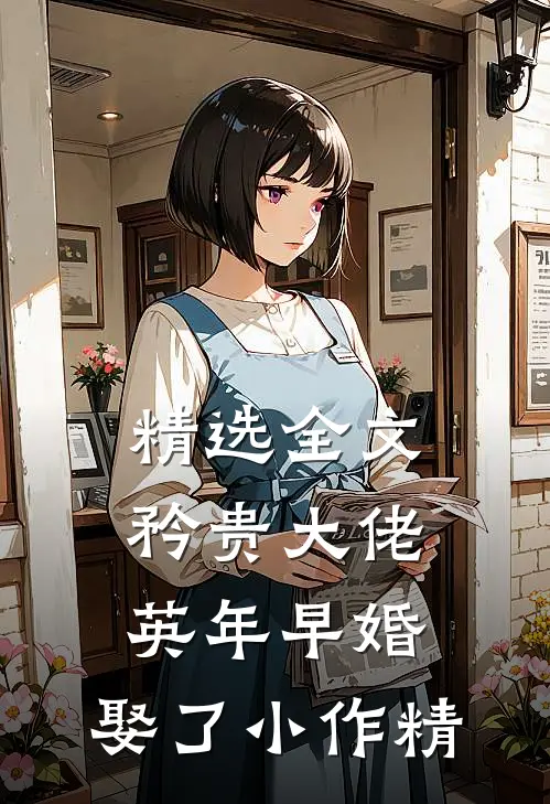 精选全文矜贵大佬英年早婚，娶了小作精