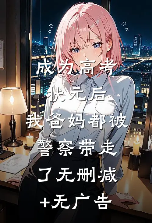 成为高考状元后，我爸妈都被警察带走了无删减+无广告