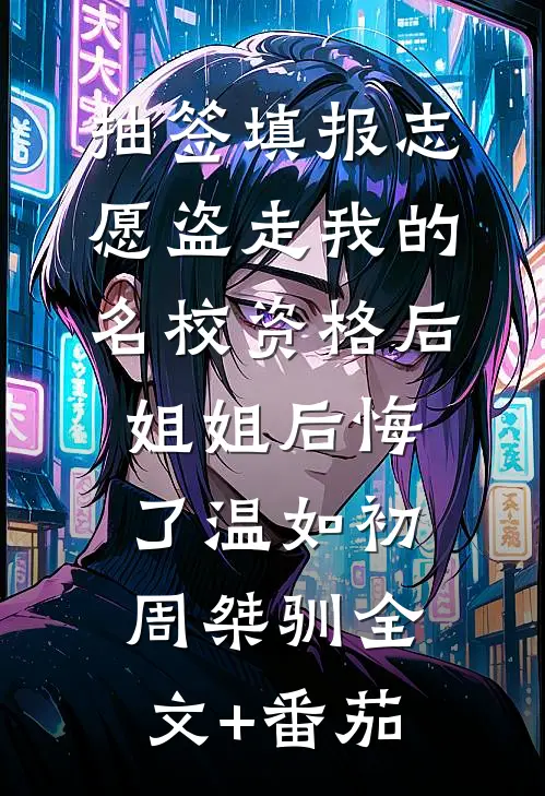 抽签填报志愿盗走我的名校资格后，姐姐后悔了温如初周桀驯全文+番茄