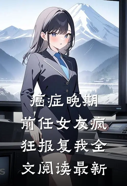 癌症晚期，前任女友疯狂报复我全文阅读最新