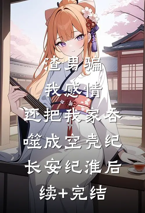 渣男骗我感情，还把我家吞噬成空壳纪长安纪淮后续+完结