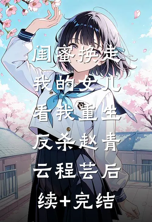 闺蜜换走我的女儿，看我重生反杀赵青云程芸后续+完结