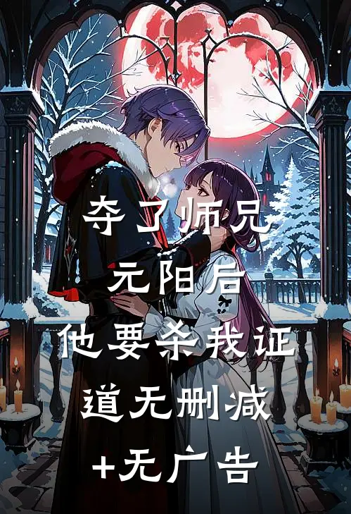 夺了师兄元阳后，他要杀我证道无删减+无广告