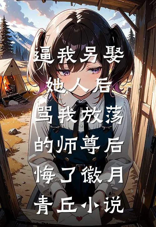 逼我另娶她人后，骂我放荡的师尊后悔了徽月青丘小说