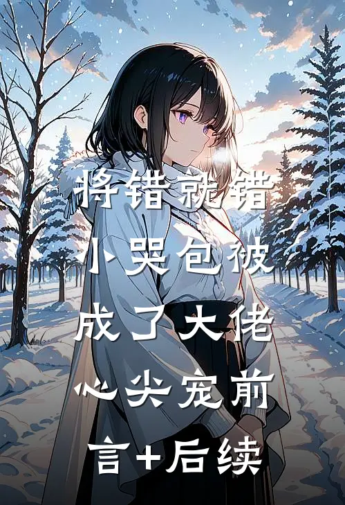 将错就错：小哭包被成了大佬心尖宠前言+后续