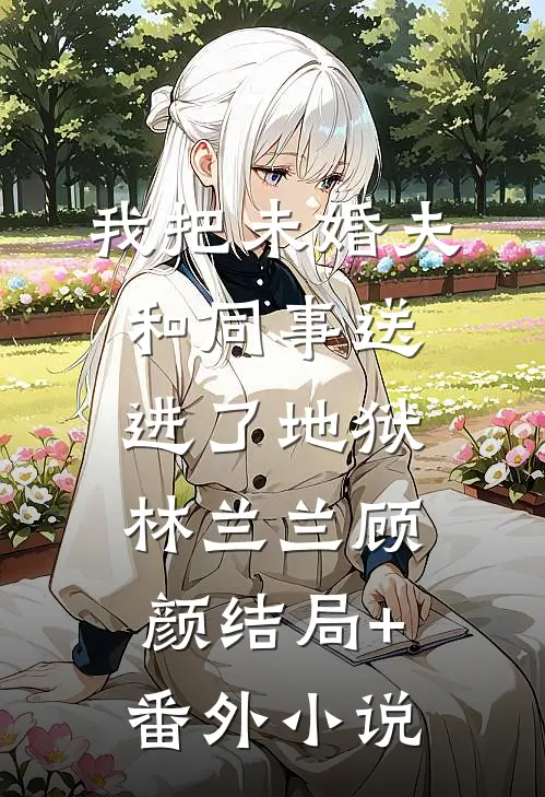 我把未婚夫和同事送进了地狱林兰兰顾颜结局+番外小说