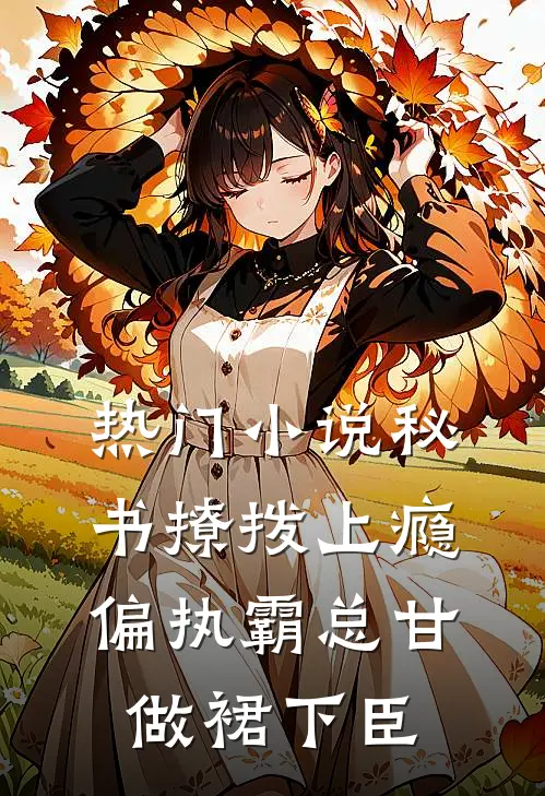 热门小说秘书撩拨上瘾，偏执霸总甘做裙下臣