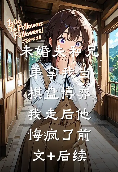 未婚夫和兄弟拿我当棋盘博弈，我走后他悔疯了前文+后续