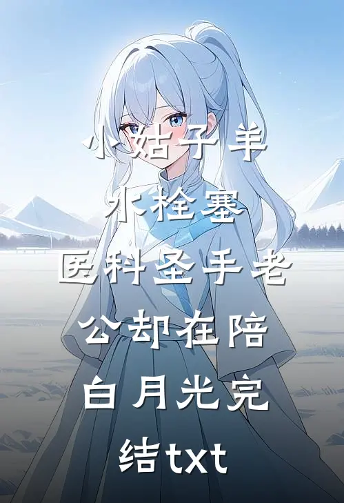 小姑子羊水栓塞，医科圣手老公却在陪白月光完结txt