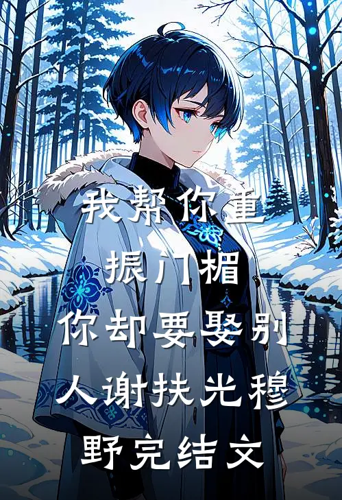 我帮你重振门楣，你却要娶别人谢扶光穆野完结文