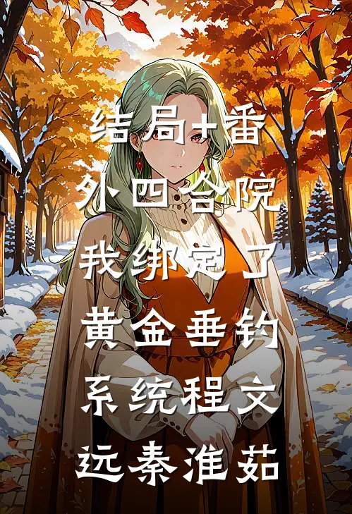 结局+番外四合院：我绑定了黄金垂钓系统程文远秦淮茹