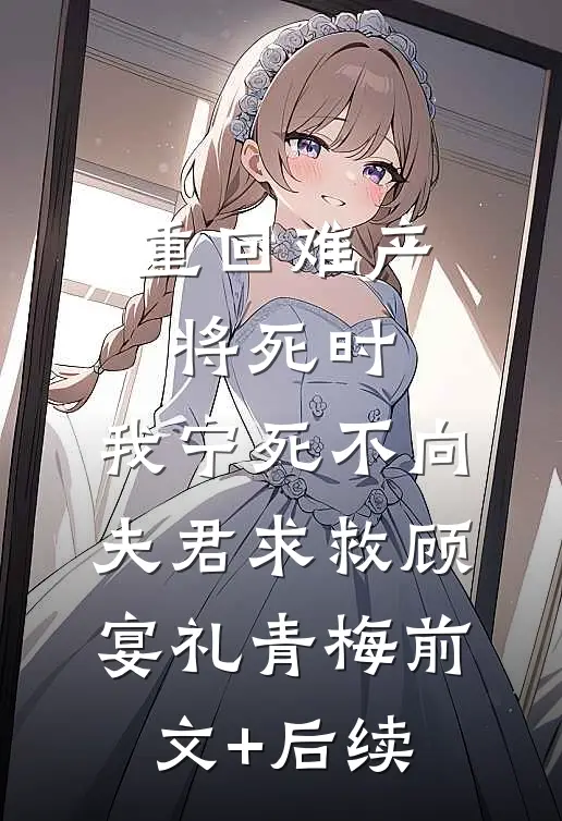 重回难产将死时，我宁死不向夫君求救顾宴礼青梅前文+后续