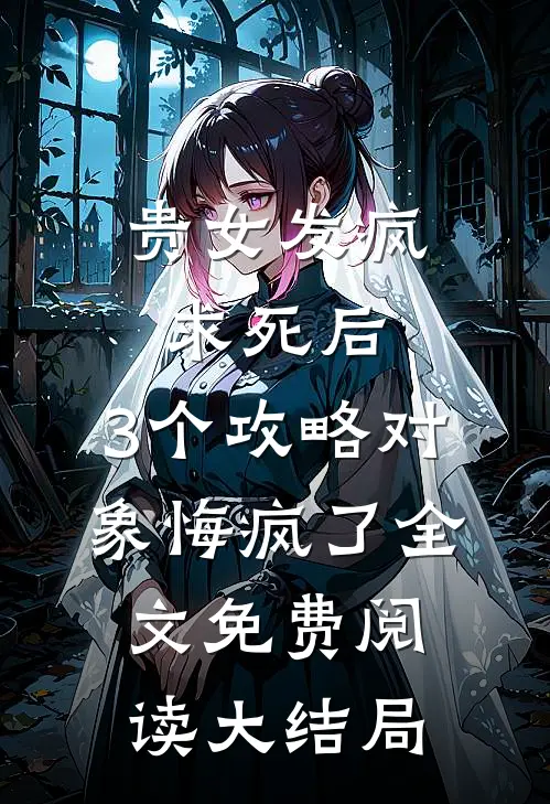 贵女发疯求死后，3个攻略对象悔疯了全文免费阅读大结局