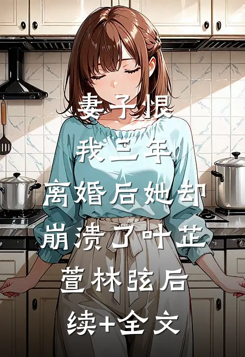 妻子恨我三年，离婚后她却崩溃了叶芷萱林弦后续+全文