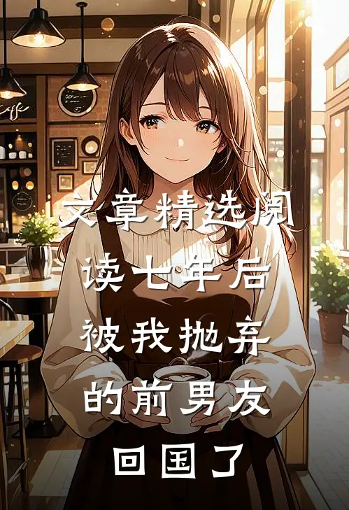 文章精选阅读七年后，被我抛弃的前男友回国了