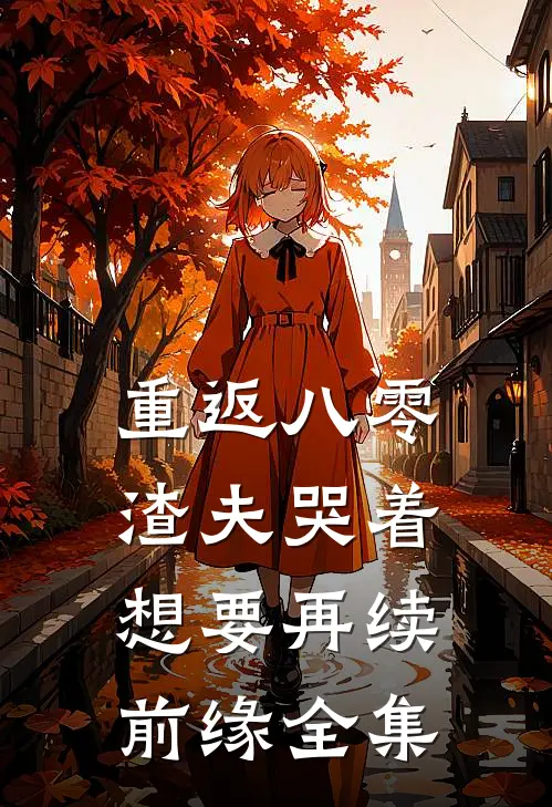 重返八零，渣夫哭着想要再续前缘全集