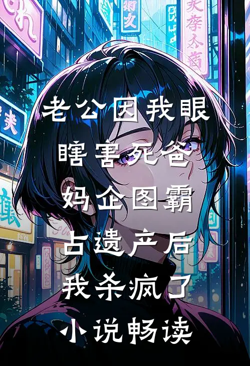 老公因我眼瞎害死爸妈企图霸占遗产后，我杀疯了小说畅读