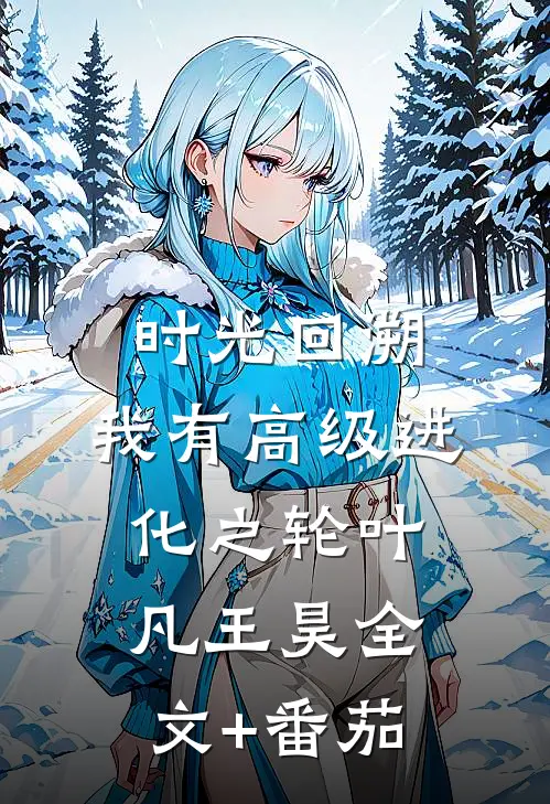 时光回溯：我有高级进化之轮叶凡王昊全文+番茄