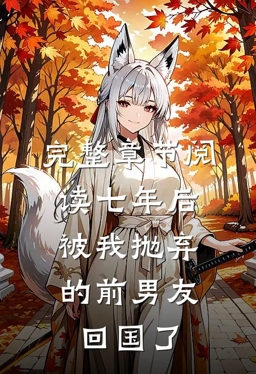 完整章节阅读七年后，被我抛弃的前男友回国了
