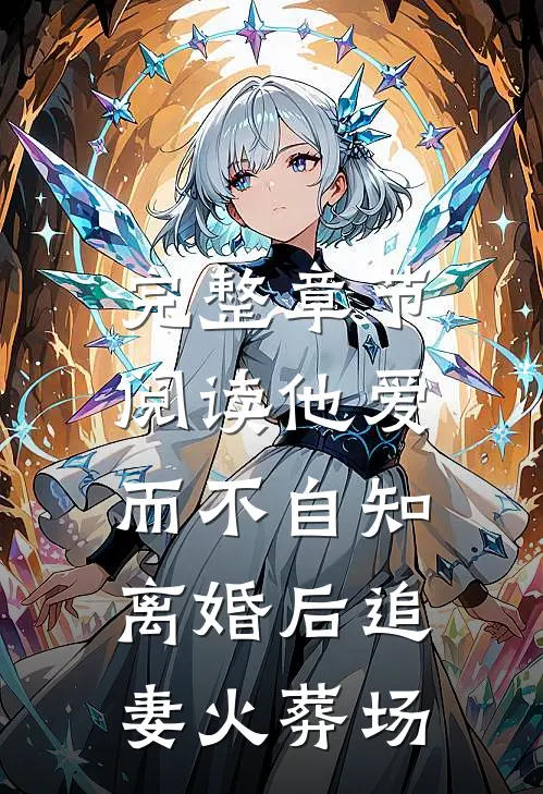 完整章节阅读他爱而不自知，离婚后追妻火葬场