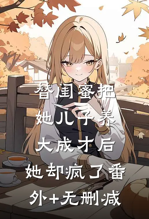 替闺蜜把她儿子养大成才后，她却疯了番外+无删减