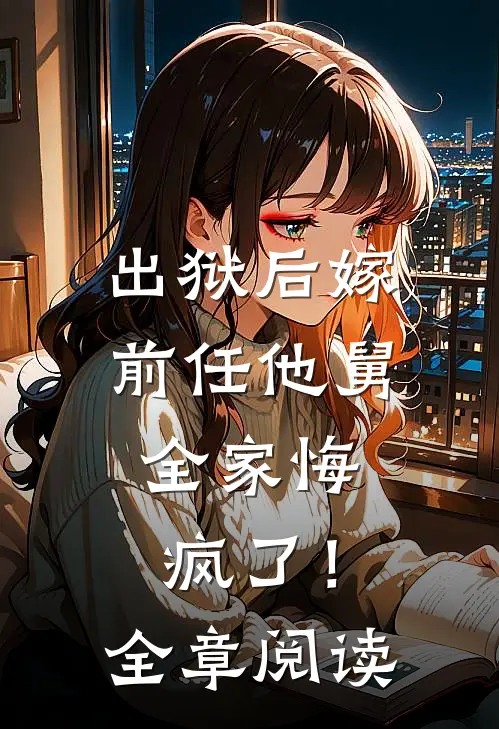出狱后嫁前任他舅，全家悔疯了！全章阅读
